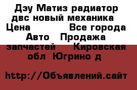 Дэу Матиз радиатор двс новый механика › Цена ­ 2 100 - Все города Авто » Продажа запчастей   . Кировская обл.,Югрино д.